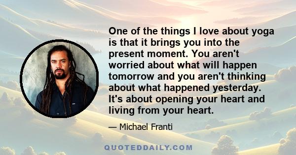 One of the things I love about yoga is that it brings you into the present moment. You aren't worried about what will happen tomorrow and you aren't thinking about what happened yesterday. It's about opening your heart