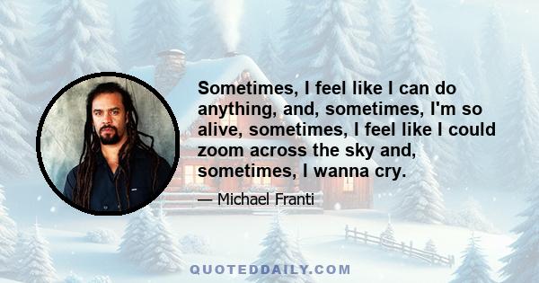 Sometimes, I feel like I can do anything, and, sometimes, I'm so alive, sometimes, I feel like I could zoom across the sky and, sometimes, I wanna cry.