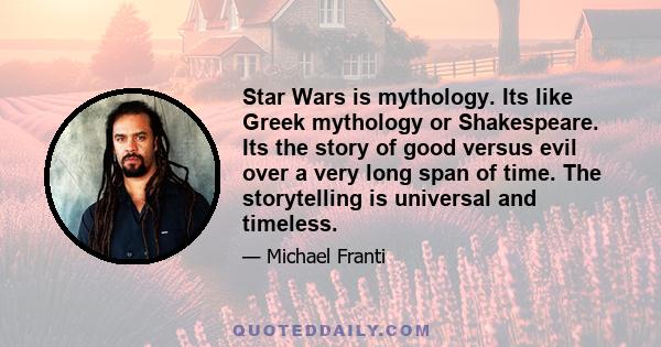 Star Wars is mythology. Its like Greek mythology or Shakespeare. Its the story of good versus evil over a very long span of time. The storytelling is universal and timeless.