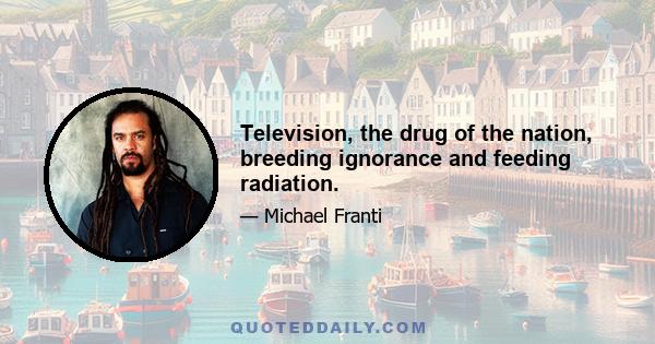 Television, the drug of the nation, breeding ignorance and feeding radiation.