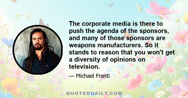 The corporate media is there to push the agenda of the sponsors, and many of those sponsors are weapons manufacturers. So it stands to reason that you won't get a diversity of opinions on television.