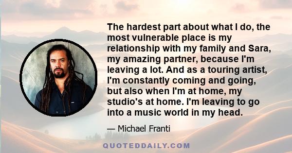 The hardest part about what I do, the most vulnerable place is my relationship with my family and Sara, my amazing partner, because I'm leaving a lot. And as a touring artist, I'm constantly coming and going, but also