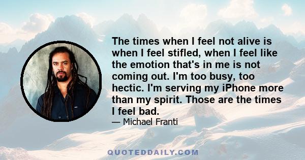 The times when I feel not alive is when I feel stifled, when I feel like the emotion that's in me is not coming out. I'm too busy, too hectic. I'm serving my iPhone more than my spirit. Those are the times I feel bad.