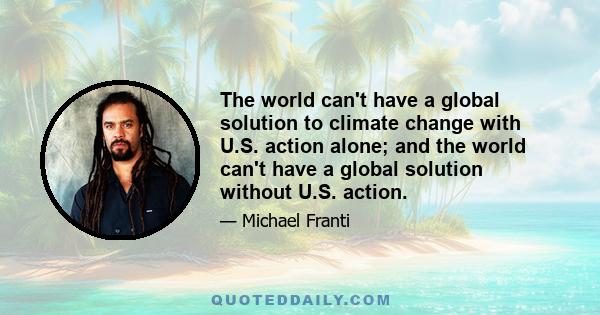 The world can't have a global solution to climate change with U.S. action alone; and the world can't have a global solution without U.S. action.