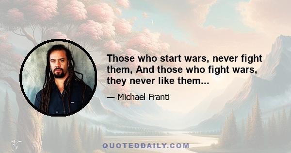 Those who start wars, never fight them, And those who fight wars, they never like them...