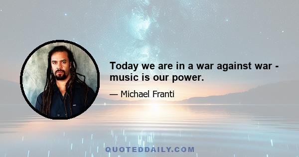 Today we are in a war against war - music is our power.