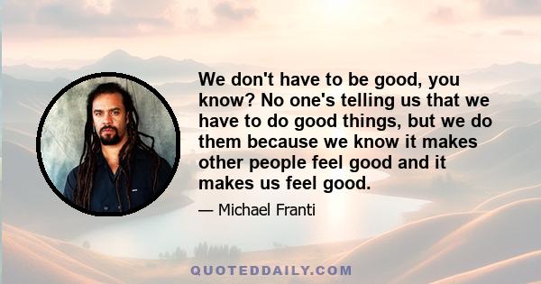 We don't have to be good, you know? No one's telling us that we have to do good things, but we do them because we know it makes other people feel good and it makes us feel good.