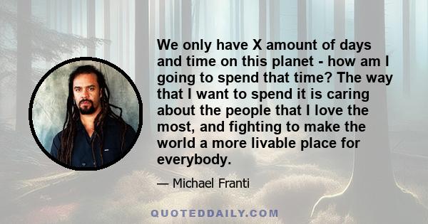 We only have X amount of days and time on this planet - how am I going to spend that time? The way that I want to spend it is caring about the people that I love the most, and fighting to make the world a more livable