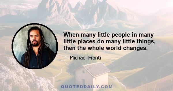 When many little people in many little places do many little things, then the whole world changes.