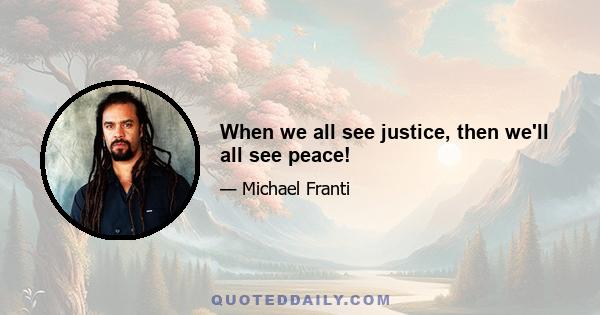 When we all see justice, then we'll all see peace!