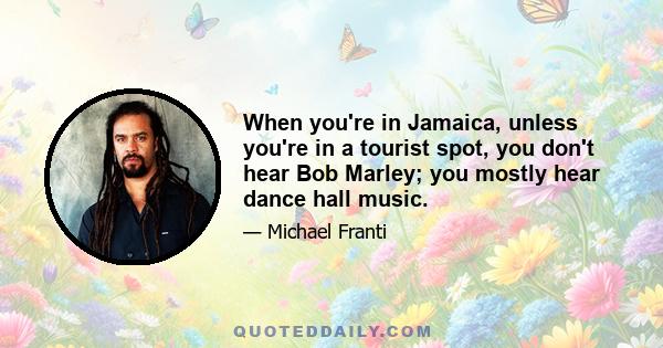 When you're in Jamaica, unless you're in a tourist spot, you don't hear Bob Marley; you mostly hear dance hall music.