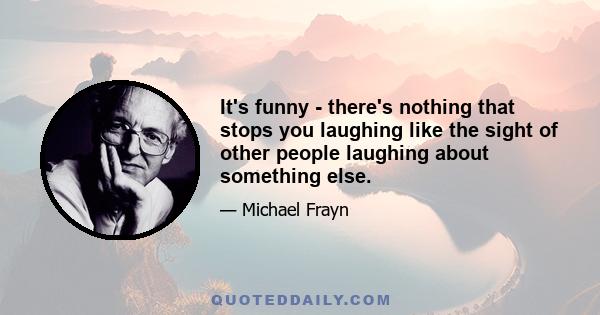 It's funny - there's nothing that stops you laughing like the sight of other people laughing about something else.