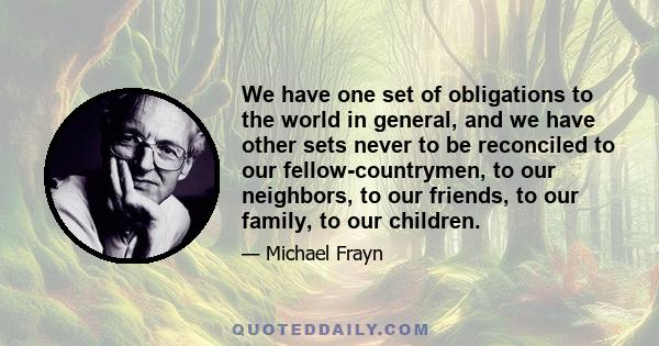 We have one set of obligations to the world in general, and we have other sets never to be reconciled to our fellow-countrymen, to our neighbors, to our friends, to our family, to our children.