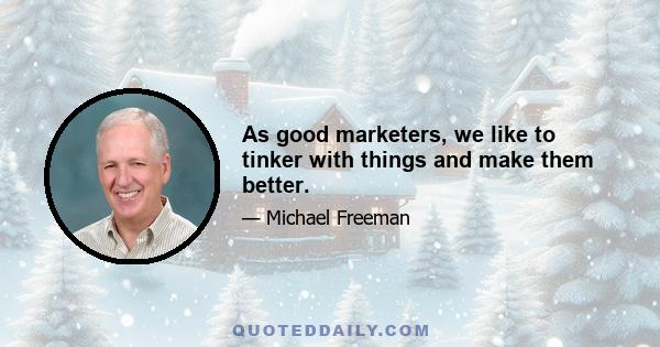 As good marketers, we like to tinker with things and make them better.