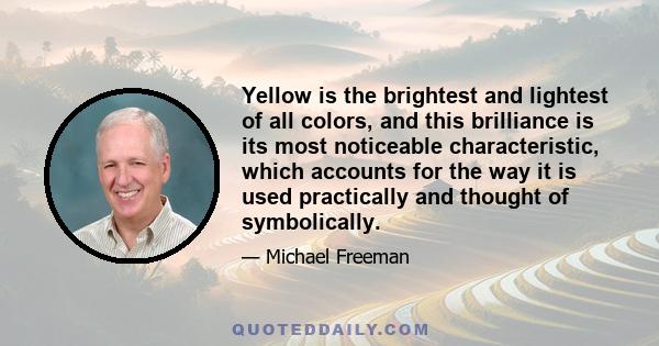 Yellow is the brightest and lightest of all colors, and this brilliance is its most noticeable characteristic, which accounts for the way it is used practically and thought of symbolically.