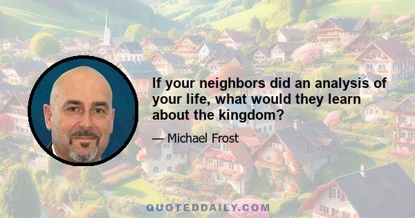 If your neighbors did an analysis of your life, what would they learn about the kingdom?