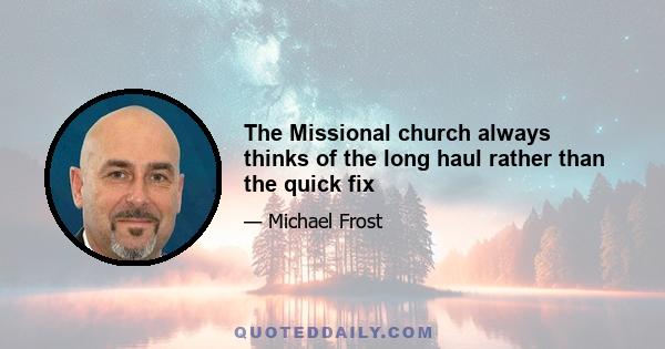 The Missional church always thinks of the long haul rather than the quick fix