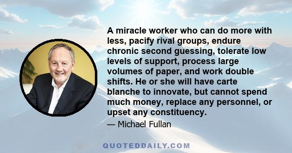 A miracle worker who can do more with less, pacify rival groups, endure chronic second guessing, tolerate low levels of support, process large volumes of paper, and work double shifts. He or she will have carte blanche