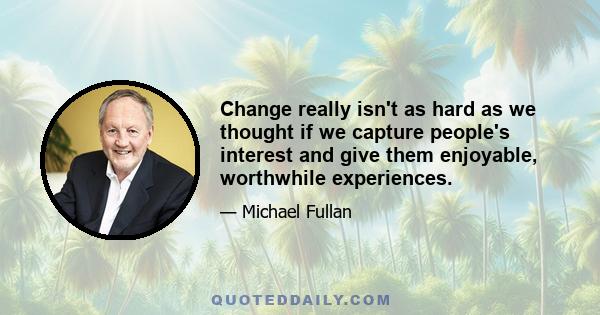 Change really isn't as hard as we thought if we capture people's interest and give them enjoyable, worthwhile experiences.