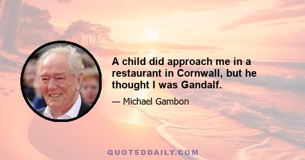 A child did approach me in a restaurant in Cornwall, but he thought I was Gandalf.