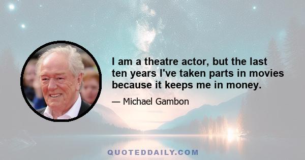 I am a theatre actor, but the last ten years I've taken parts in movies because it keeps me in money.