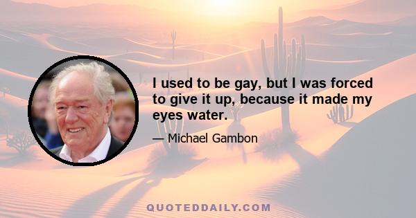 I used to be gay, but I was forced to give it up, because it made my eyes water.