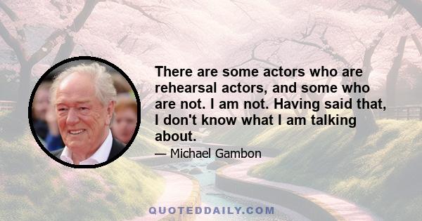 There are some actors who are rehearsal actors, and some who are not. I am not. Having said that, I don't know what I am talking about.