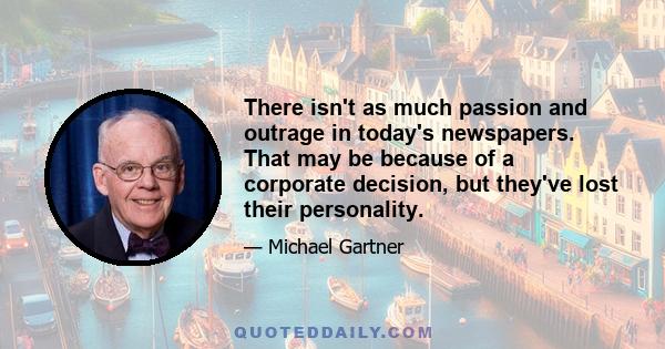 There isn't as much passion and outrage in today's newspapers. That may be because of a corporate decision, but they've lost their personality.