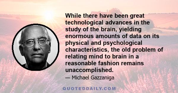 While there have been great technological advances in the study of the brain, yielding enormous amounts of data on its physical and psychological characteristics, the old problem of relating mind to brain in a