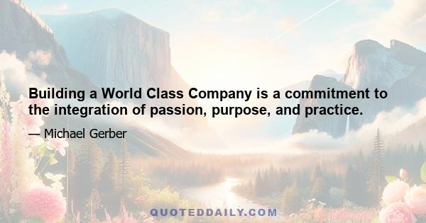 Building a World Class Company is a commitment to the integration of passion, purpose, and practice.