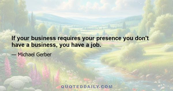 If your business requires your presence you don't have a business, you have a job.