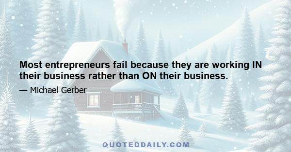 Most entrepreneurs fail because they are working IN their business rather than ON their business.