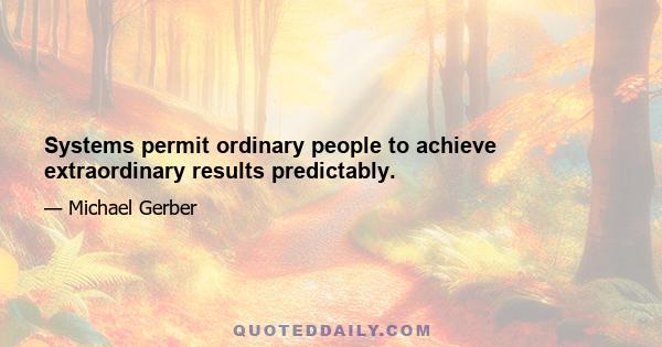 Systems permit ordinary people to achieve extraordinary results predictably.