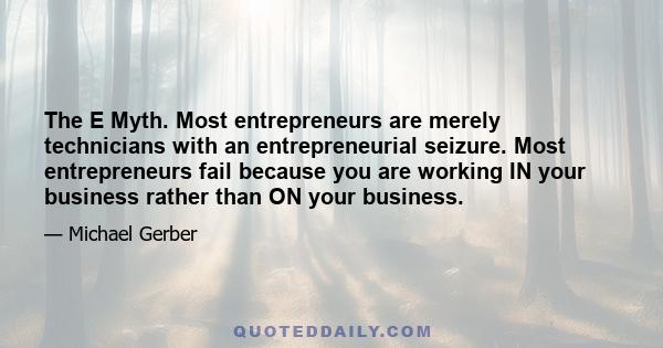 The E Myth. Most entrepreneurs are merely technicians with an entrepreneurial seizure. Most entrepreneurs fail because you are working IN your business rather than ON your business.