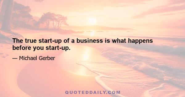 The true start-up of a business is what happens before you start-up.