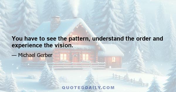 You have to see the pattern, understand the order and experience the vision.