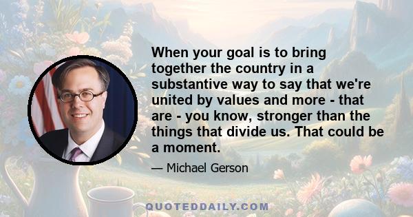 When your goal is to bring together the country in a substantive way to say that we're united by values and more - that are - you know, stronger than the things that divide us. That could be a moment.