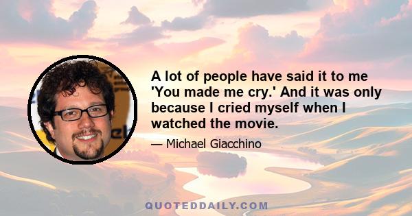 A lot of people have said it to me 'You made me cry.' And it was only because I cried myself when I watched the movie.