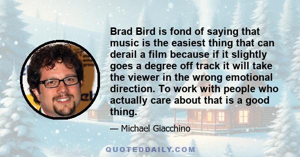 Brad Bird is fond of saying that music is the easiest thing that can derail a film because if it slightly goes a degree off track it will take the viewer in the wrong emotional direction. To work with people who