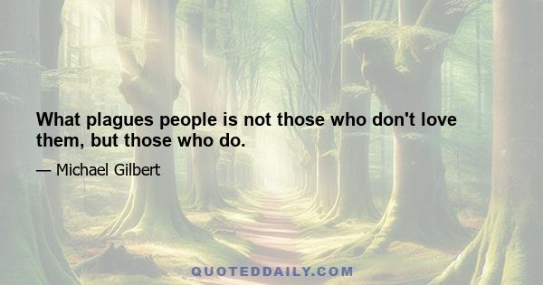 What plagues people is not those who don't love them, but those who do.