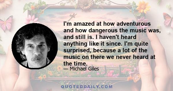 I'm amazed at how adventurous and how dangerous the music was, and still is. I haven't heard anything like it since. I'm quite surprised, because a lot of the music on there we never heard at the time.