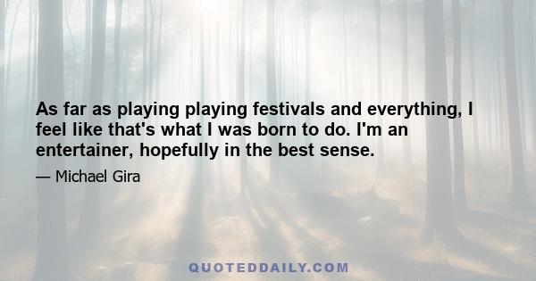 As far as playing playing festivals and everything, I feel like that's what I was born to do. I'm an entertainer, hopefully in the best sense.