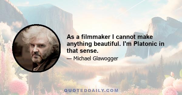 As a filmmaker I cannot make anything beautiful. I'm Platonic in that sense.