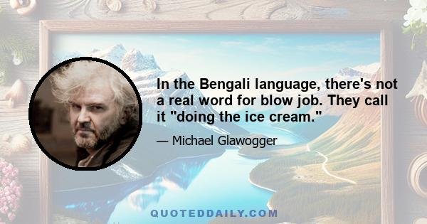 In the Bengali language, there's not a real word for blow job. They call it doing the ice cream.