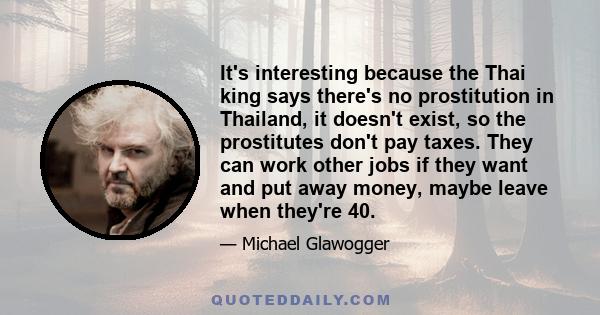 It's interesting because the Thai king says there's no prostitution in Thailand, it doesn't exist, so the prostitutes don't pay taxes. They can work other jobs if they want and put away money, maybe leave when they're