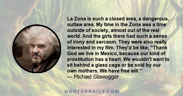 La Zona is such a closed area, a dangerous, outlaw area. My time in the Zona was a time outside of society, almost out of the real world. And the girls there had such a sense of irony and sarcasm. They were also really