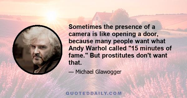 Sometimes the presence of a camera is like opening a door, because many people want what Andy Warhol called 15 minutes of fame. But prostitutes don't want that.