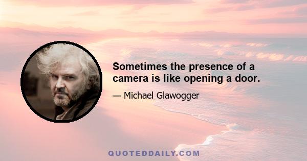 Sometimes the presence of a camera is like opening a door.