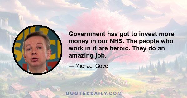 Government has got to invest more money in our NHS. The people who work in it are heroic. They do an amazing job.