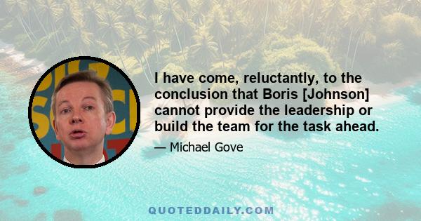 I have come, reluctantly, to the conclusion that Boris [Johnson] cannot provide the leadership or build the team for the task ahead.